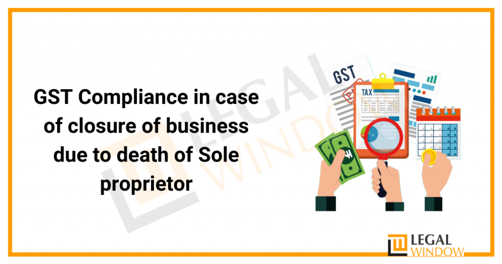 GST Compliance in case of closure of business due to death of Sole proprietor GST Compliance in case of closure of business due to death of Sole proprietor