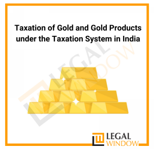 Taxation of Gold and Gold Products under the Taxation System in India